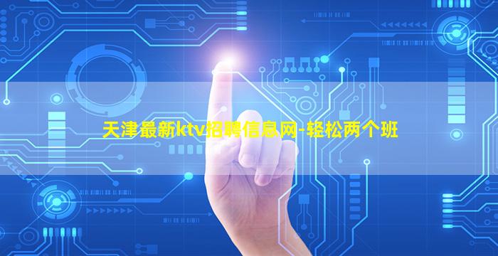 天津最新ktv招聘信息网-轻松两个班